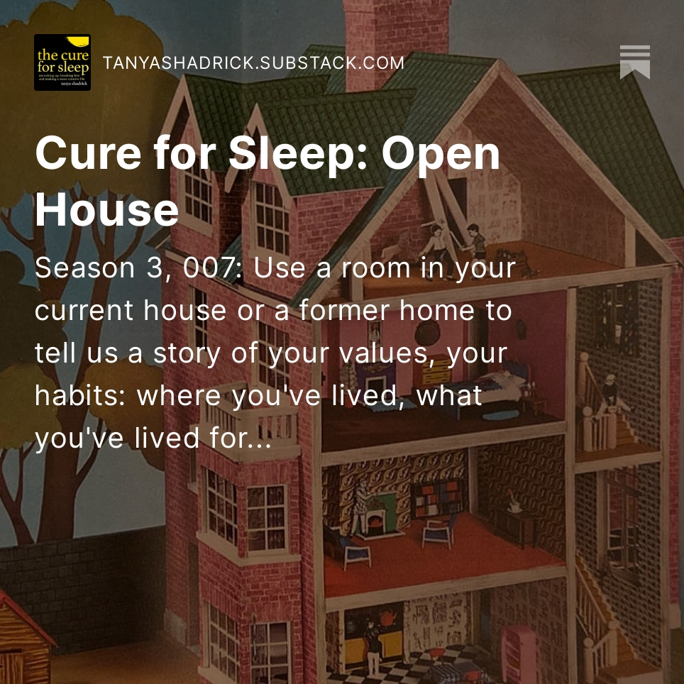 The Cure for Sleep Season Three Issue Seven - Open House: Use a room in your currrent house or a former home to tell us a story of your values, your habits: where you've lived, what you've lived for